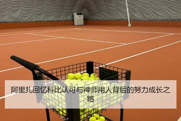 阿里扎回忆科比认可与禅师用人背后的努力成长之路