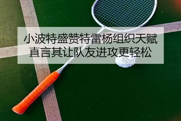 小波特盛赞特雷杨组织天赋 直言其让队友进攻更轻松